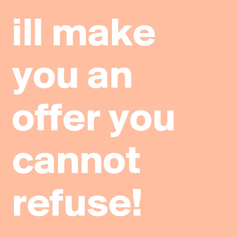 ill make you an offer you cannot refuse!
