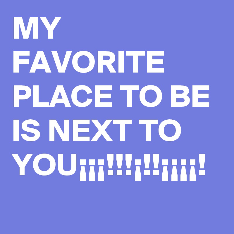 MY FAVORITE PLACE TO BE IS NEXT TO YOU¡¡¡!!!¡!!¡¡¡¡!