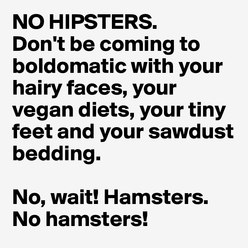 NO HIPSTERS.
Don't be coming to boldomatic with your hairy faces, your vegan diets, your tiny feet and your sawdust bedding.

No, wait! Hamsters.
No hamsters!