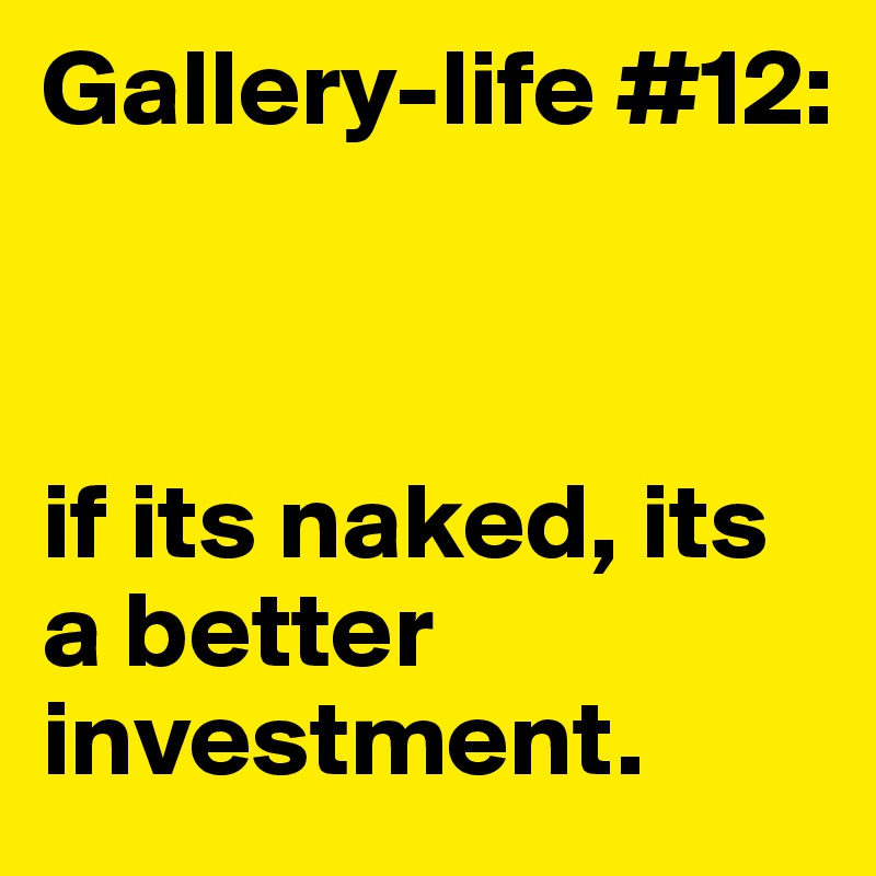 Gallery-life #12:



if its naked, its a better investment. 