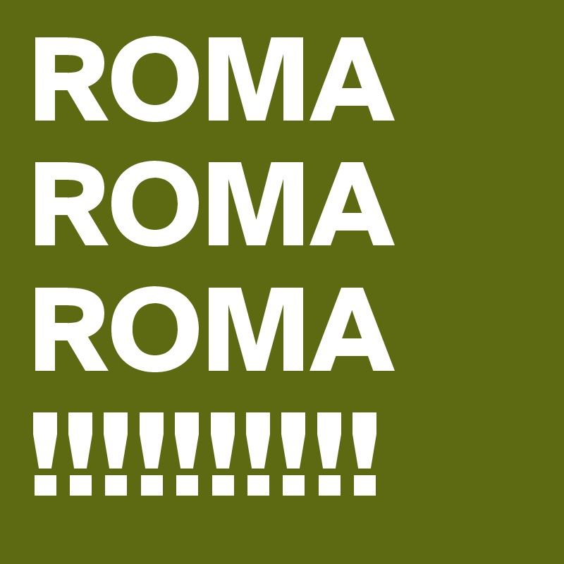 ROMA
ROMA
ROMA
!!!!!!!!!!