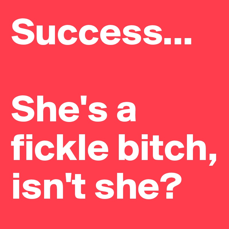 Success...

She's a fickle bitch, isn't she?