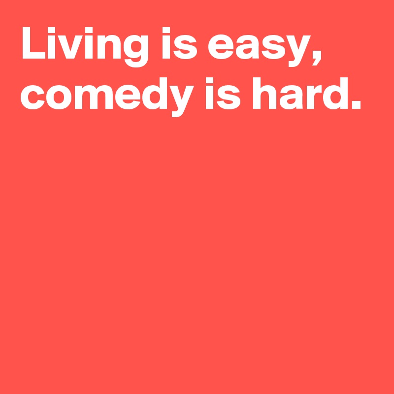 Living is easy, comedy is hard.




