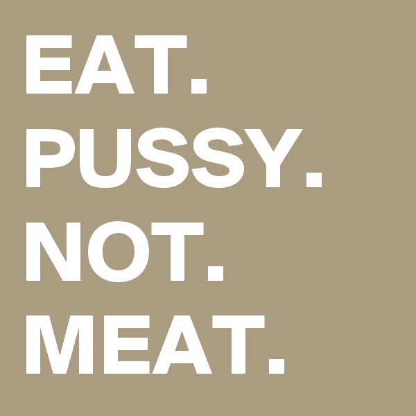 EAT.
PUSSY.
NOT.
MEAT.