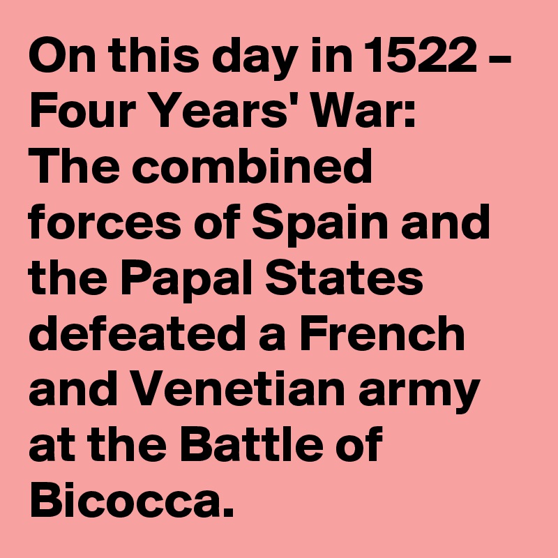On this day in 1522 – Four Years' War: The combined forces of Spain and the Papal States defeated a French and Venetian army at the Battle of Bicocca.