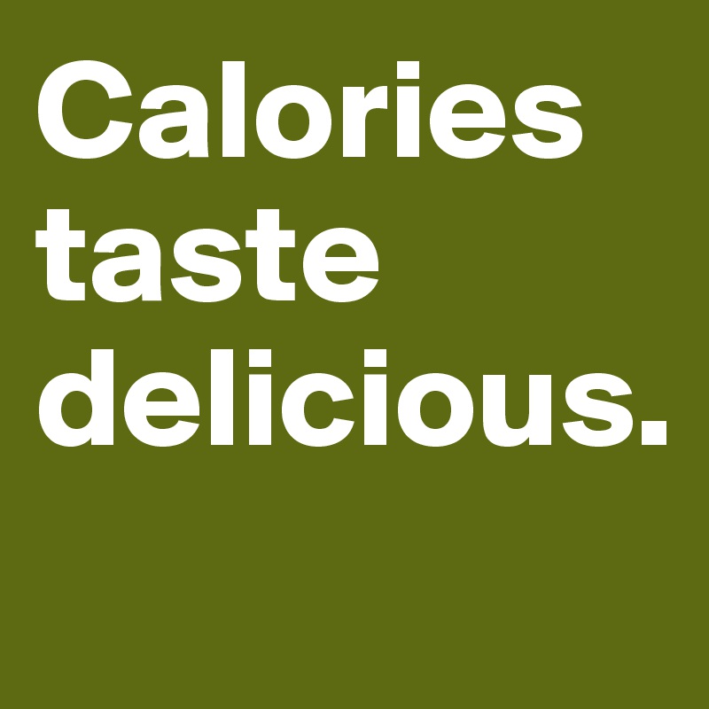 Calories taste delicious.
