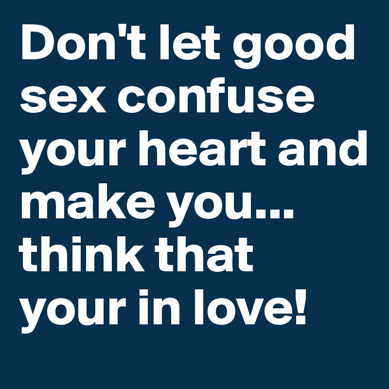 Don't let good sex confuse your heart and make you... think that your in love!