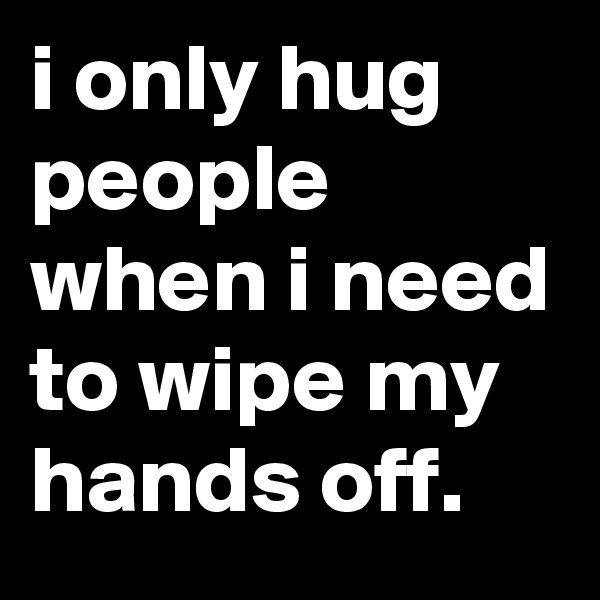 i only hug people when i need to wipe my hands off.