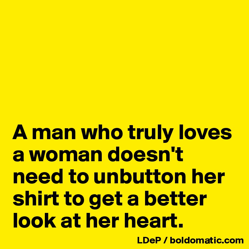 




A man who truly loves a woman doesn't need to unbutton her shirt to get a better look at her heart. 