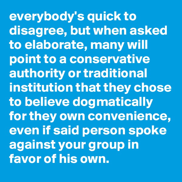 everybody's quick to disagree, but when asked to elaborate, many will point to a conservative authority or traditional institution that they chose to believe dogmatically for they own convenience, even if said person spoke against your group in favor of his own.