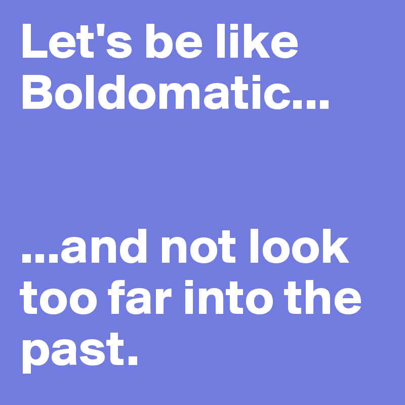 Let's be like Boldomatic... 


...and not look too far into the past.