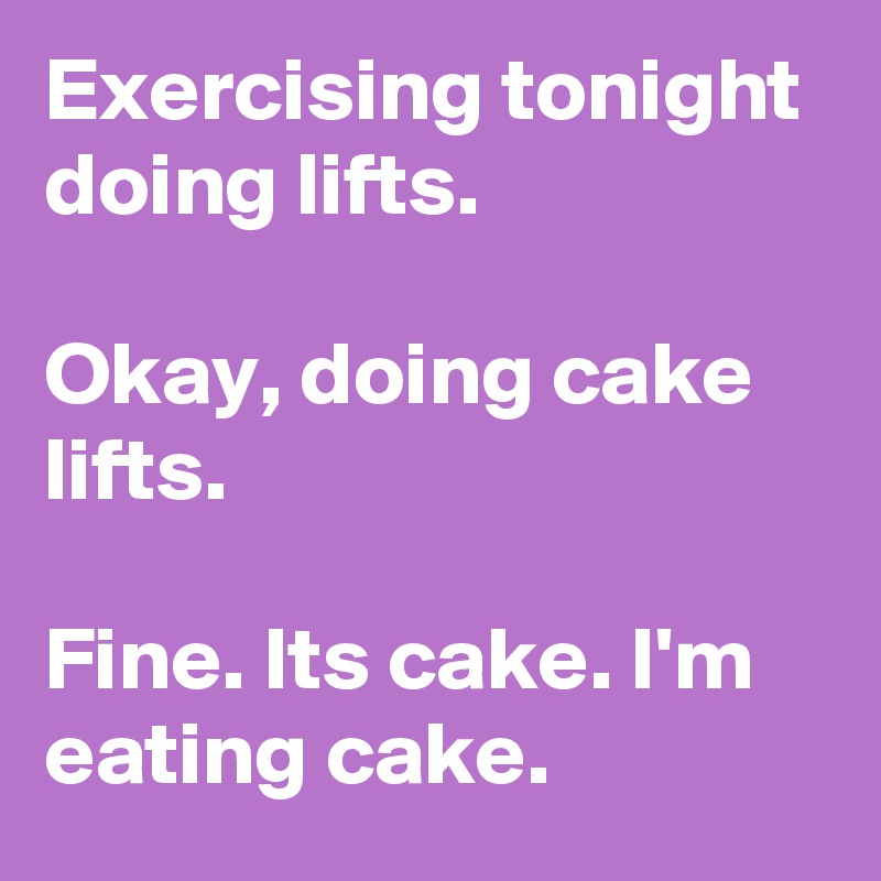Exercising tonight doing lifts.

Okay, doing cake lifts.

Fine. Its cake. I'm eating cake.