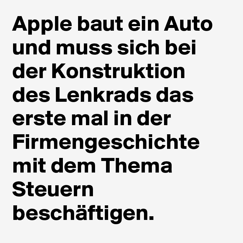 Apple baut ein Auto und muss sich bei der Konstruktion des Lenkrads das erste mal in der Firmengeschichte mit dem Thema Steuern beschäftigen.