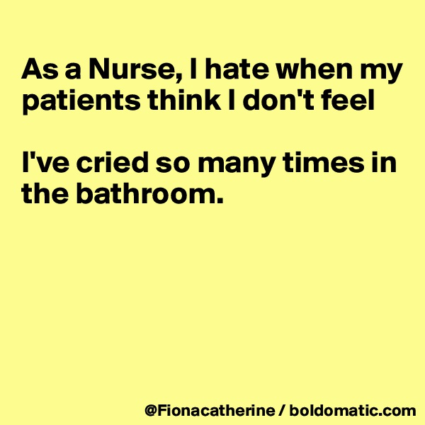
As a Nurse, I hate when my 
patients think I don't feel

I've cried so many times in
the bathroom.





