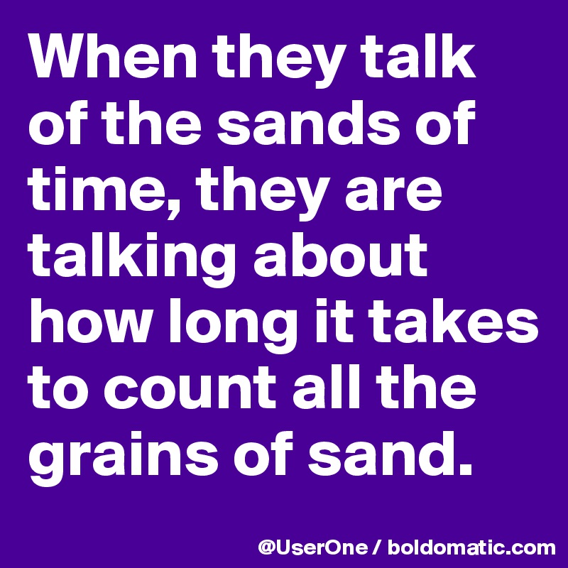 When they talk of the sands of time, they are talking about how long it takes to count all the grains of sand.