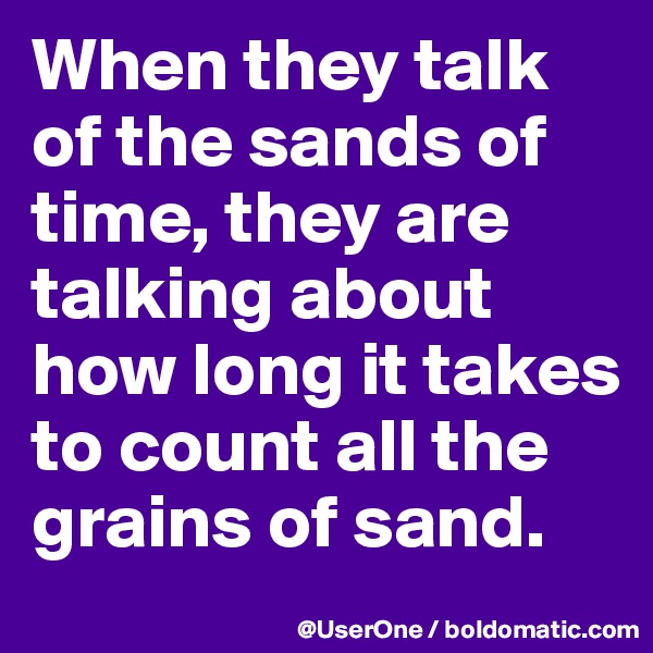 When they talk of the sands of time, they are talking about how long it takes to count all the grains of sand.