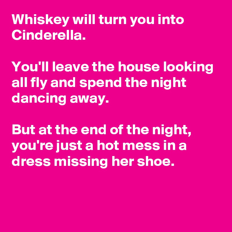 Whiskey will turn you into Cinderella. 

You'll leave the house looking all fly and spend the night dancing away.

But at the end of the night, you're just a hot mess in a dress missing her shoe.

 
     