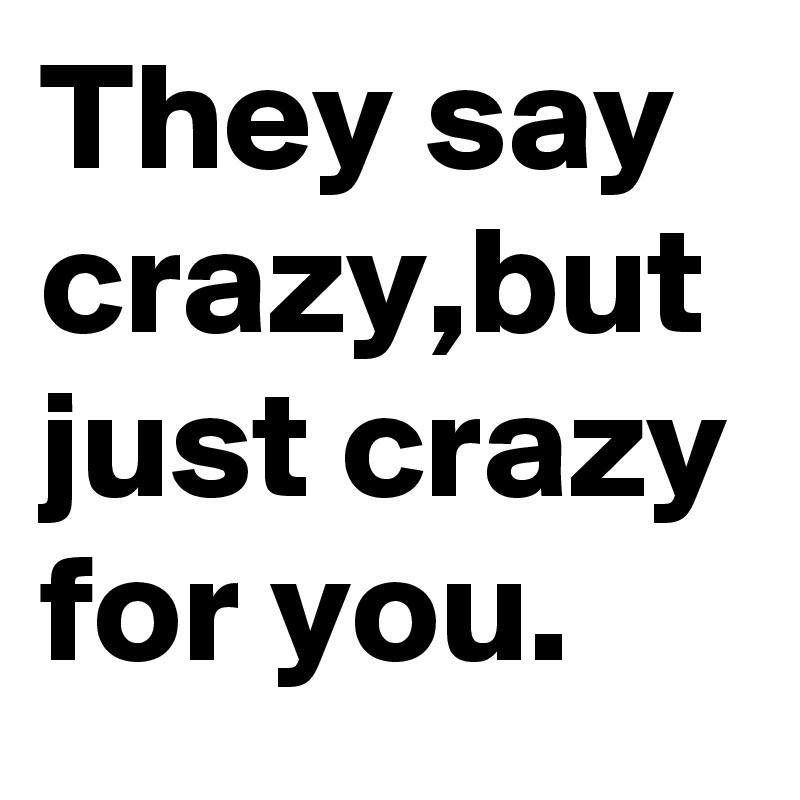 They say crazy,but just crazy for you.