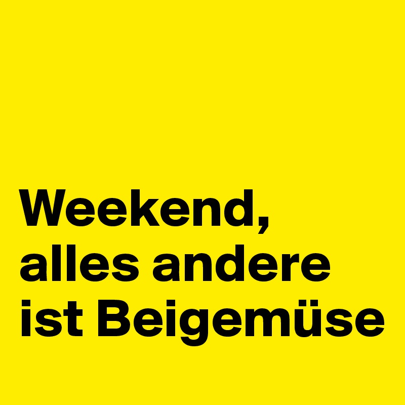 


Weekend, alles andere ist Beigemüse