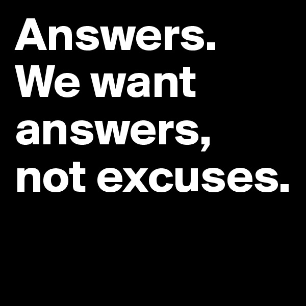 Answers. We want answers, not excuses. 
