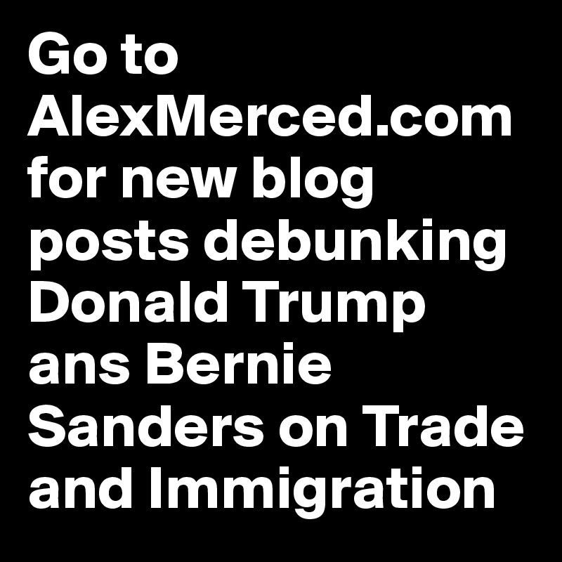 Go to AlexMerced.com for new blog posts debunking Donald Trump ans Bernie Sanders on Trade and Immigration