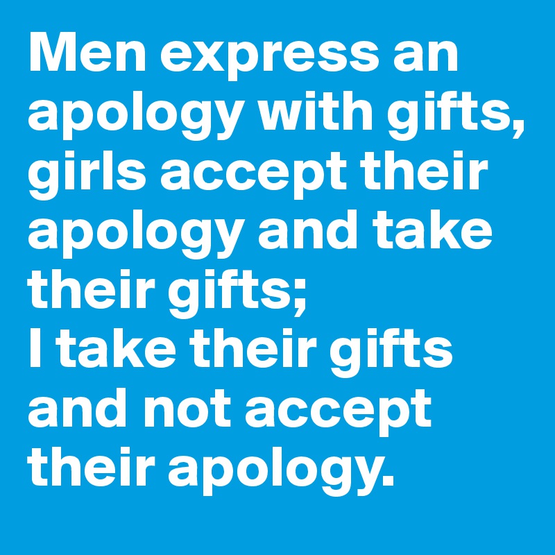 Men express an apology with gifts,
girls accept their apology and take their gifts;
I take their gifts and not accept their apology. 