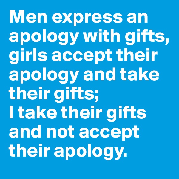 Men express an apology with gifts,
girls accept their apology and take their gifts;
I take their gifts and not accept their apology. 