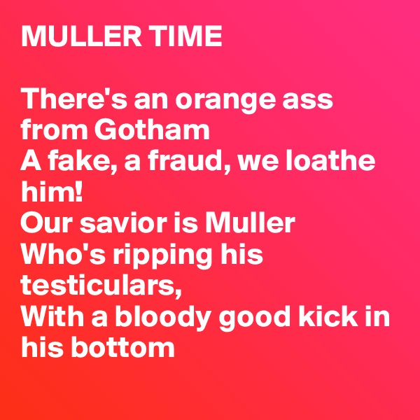 MULLER TIME

There's an orange ass from Gotham
A fake, a fraud, we loathe him!
Our savior is Muller 
Who's ripping his testiculars, 
With a bloody good kick in his bottom 
