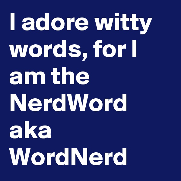 I adore witty words, for I am the NerdWord aka WordNerd