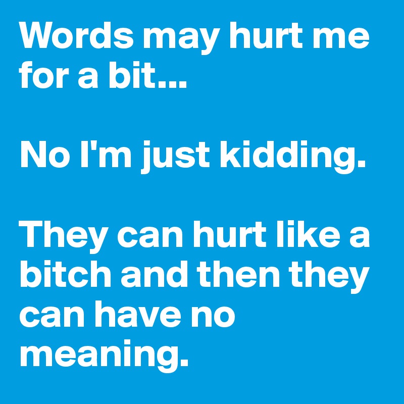Words may hurt me for a bit...

No I'm just kidding. 

They can hurt like a bitch and then they can have no meaning. 
