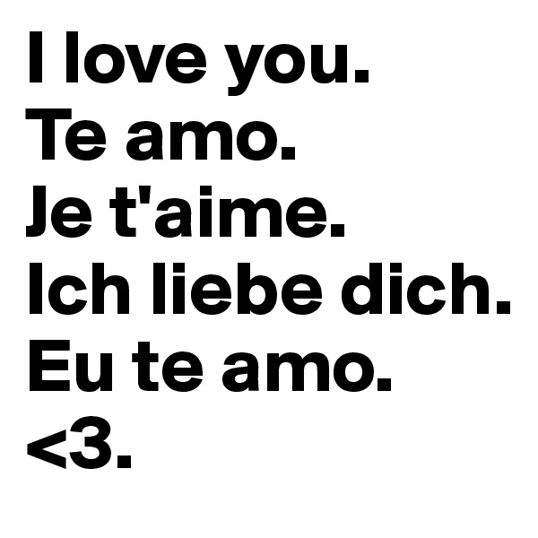 I love you.
Te amo.
Je t'aime.
Ich liebe dich.
Eu te amo.
<3.