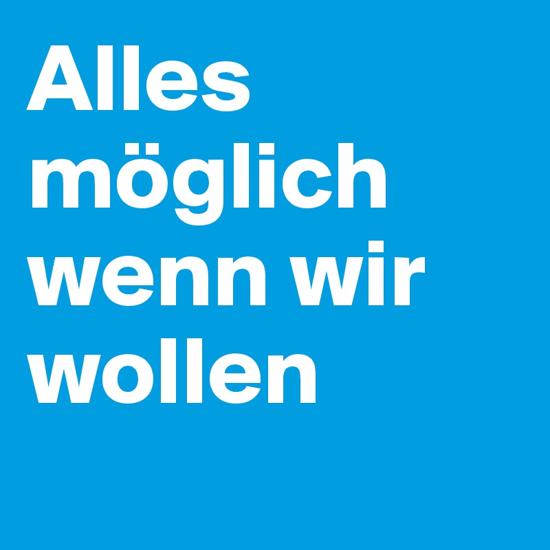 Alles möglich wenn wir wollen
