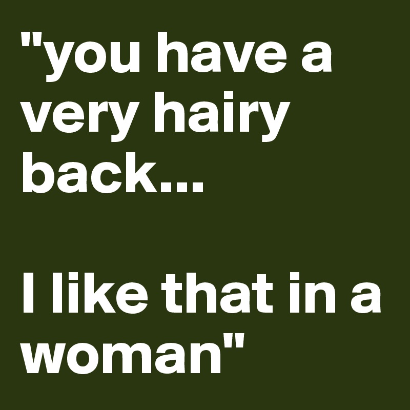You Have A Very Hairy Back I Like That In A Woman Post By Zeepbella On Boldomatic