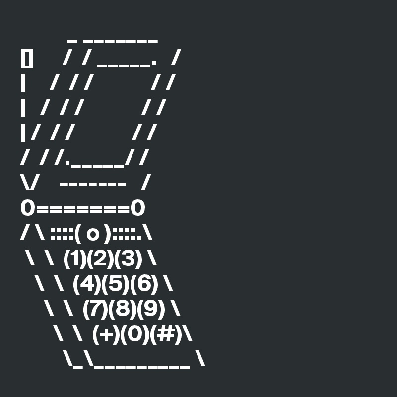           _ _______
[]      /  / _____.   /
|     /  / /            / /
|   /  / /            / /
| /  / /            / /
/  / /._____/ /
\/    -------   /
0=======0
/ \ ::::( o )::::.\
 \  \  (1)(2)(3) \
   \  \  (4)(5)(6) \
     \  \  (7)(8)(9) \
       \  \  (+)(0)(#)\
         \_\_________ \