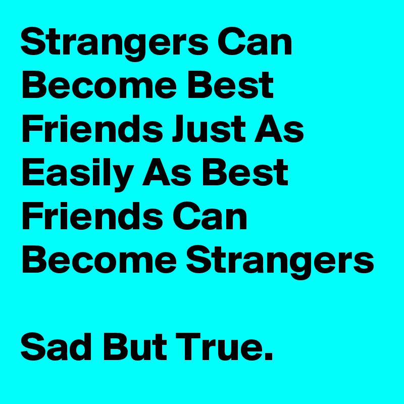 Strangers Can Become Best Friends Just As Easily As Best Friends Can Become Strangers 

Sad But True. 