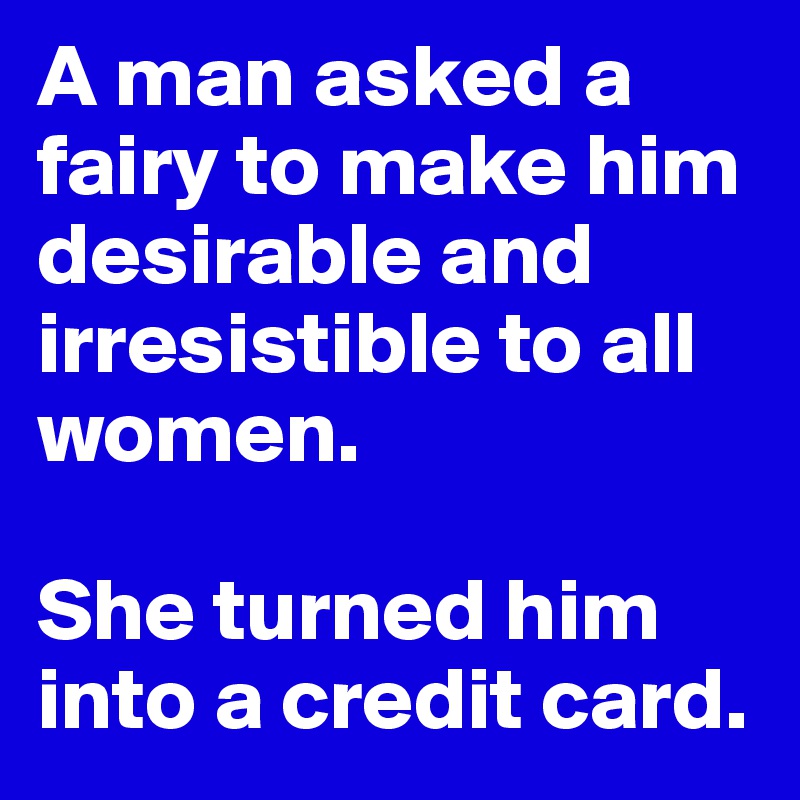Image result for A man asked a fairy to make him desirable & irresistible to all women. She turned him into a credit card. image