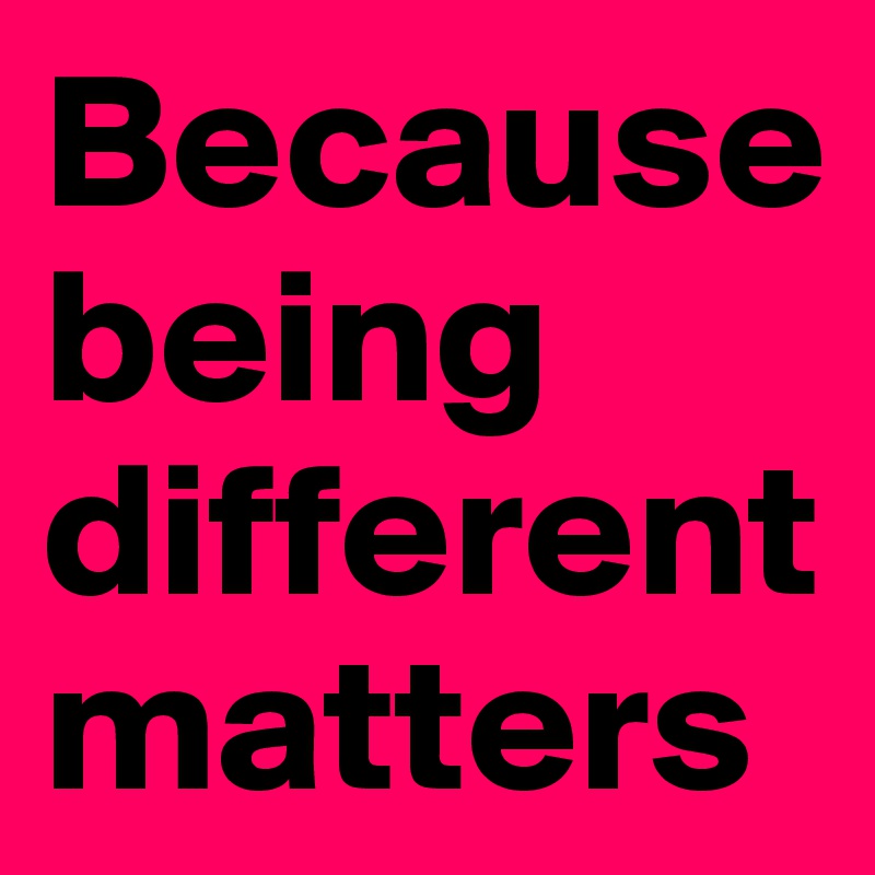 Because being differentmatters