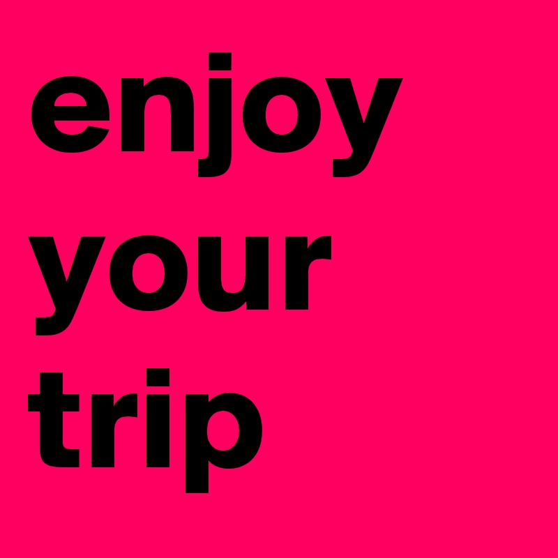 enjoy your trip