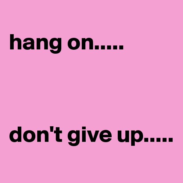 
hang on.....



don't give up.....