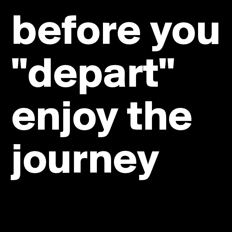 before you "depart"
enjoy the journey