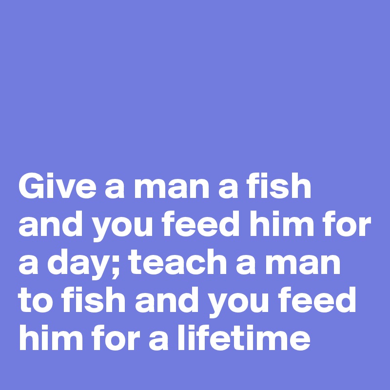 



Give a man a fish and you feed him for a day; teach a man to fish and you feed him for a lifetime