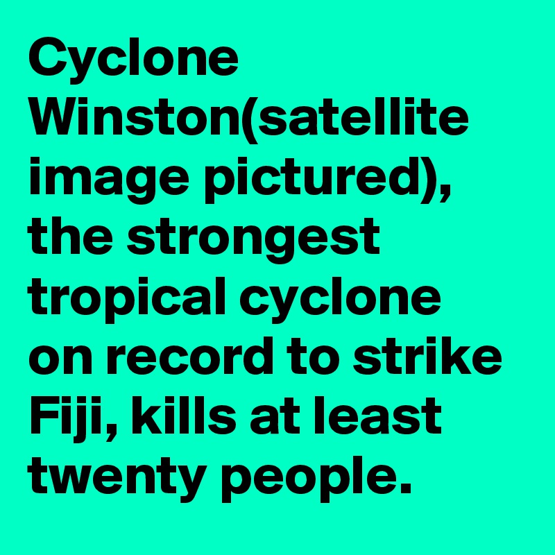 Cyclone Winston(satellite image pictured), the strongest tropical cyclone on record to strike Fiji, kills at least twenty people.