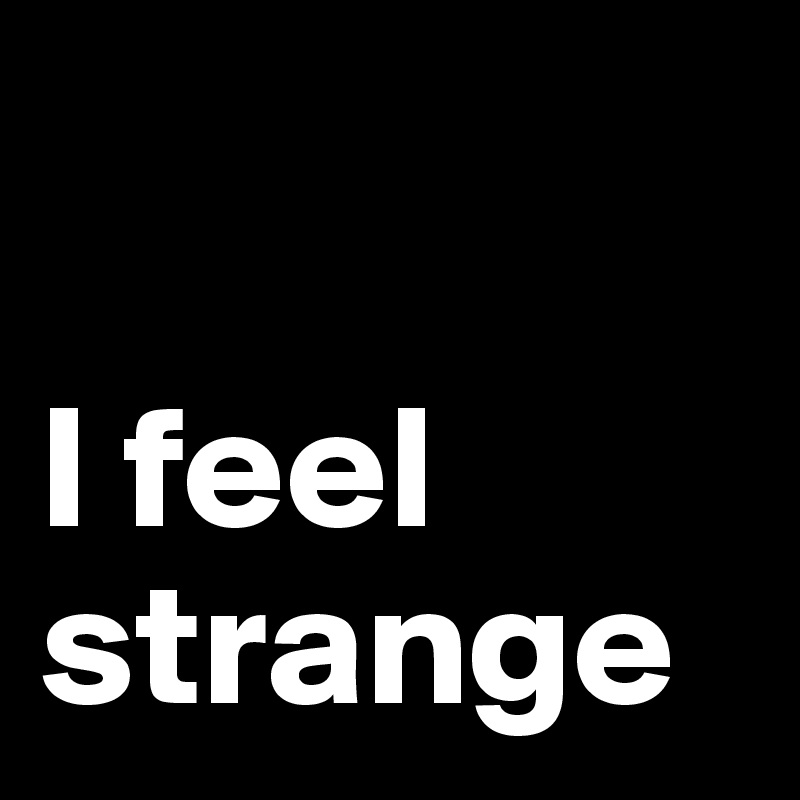 

I feel strange