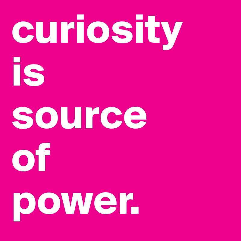 curiosity
is 
source 
of 
power.