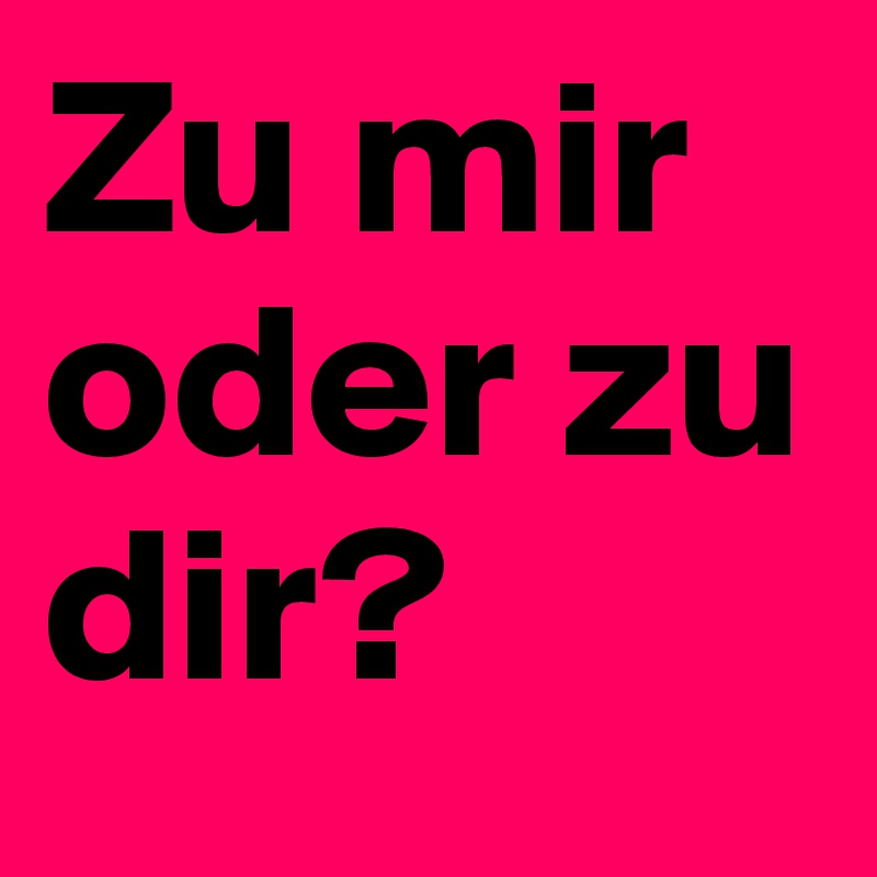 Zu mir oder zu dir?
