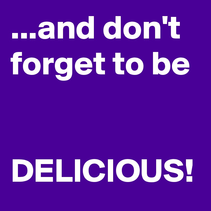 ...and don't forget to be

 DELICIOUS!
