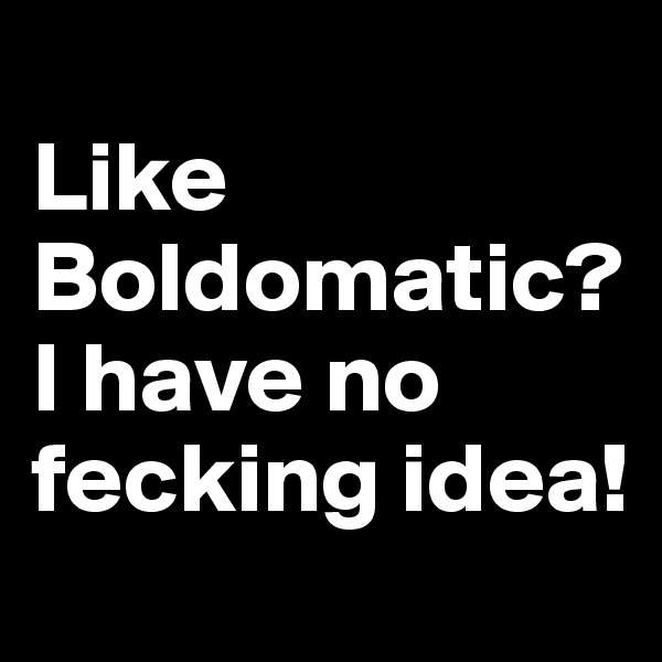 
Like Boldomatic? I have no fecking idea! 