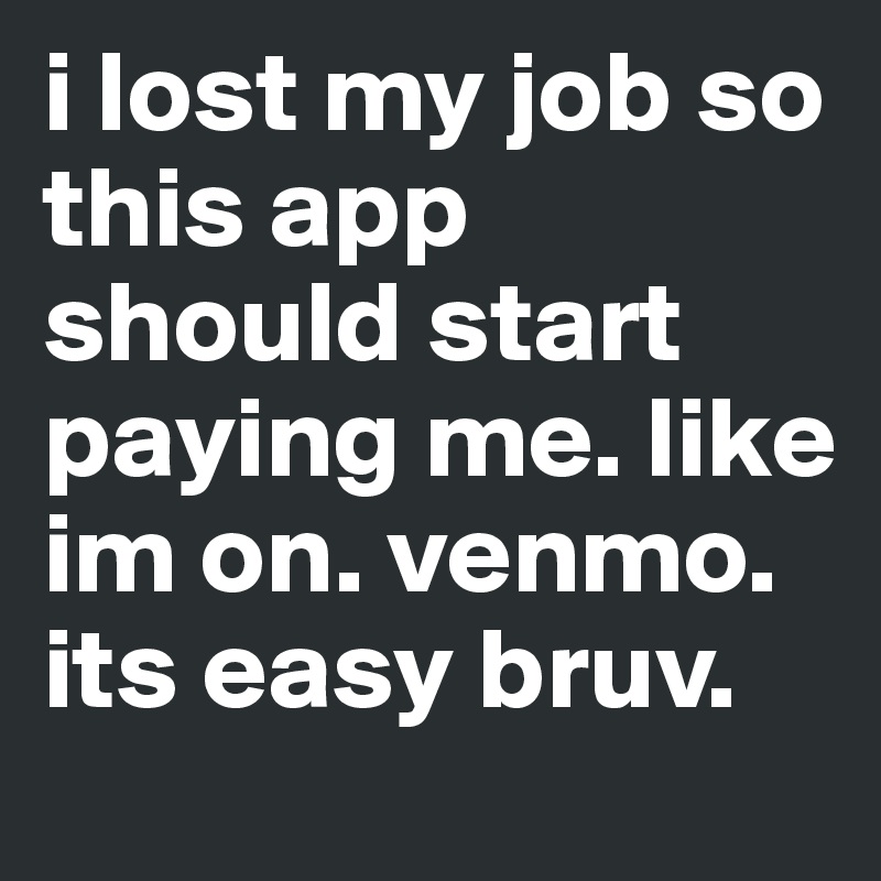 i lost my job so this app should start paying me. like im on. venmo. its easy bruv. 