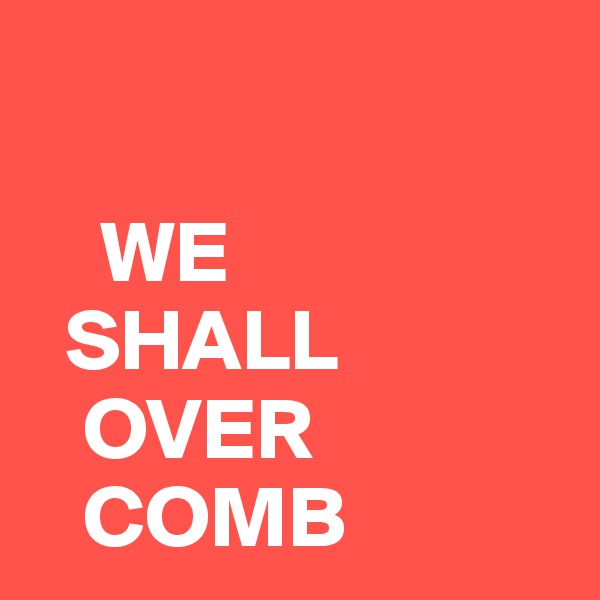 

    WE
  SHALL
   OVER
   COMB