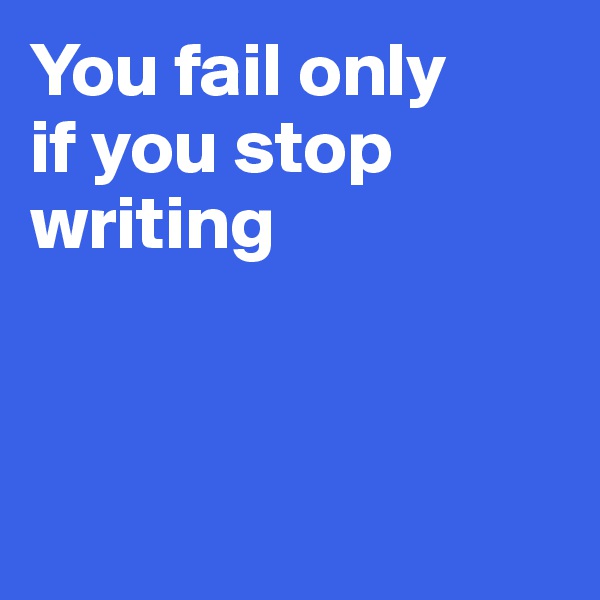 You fail only
if you stop
writing



